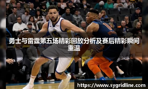 勇士与雷霆第五场精彩回放分析及赛后精彩瞬间重温